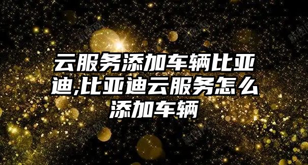 云服務添加車輛比亞迪,比亞迪云服務怎么添加車輛