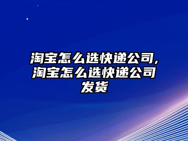 淘寶怎么選快遞公司,淘寶怎么選快遞公司發(fā)貨