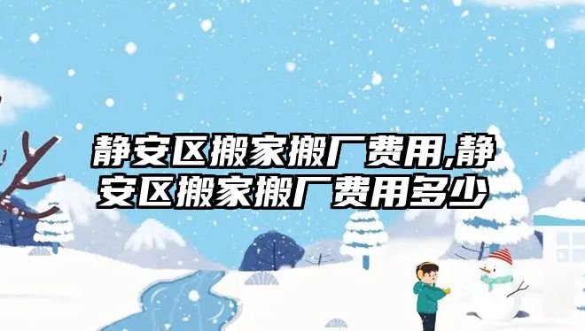 靜安區搬家搬廠費用,靜安區搬家搬廠費用多少