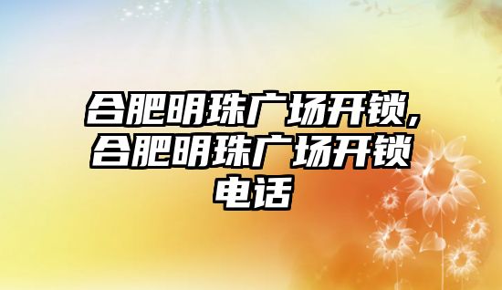 合肥明珠廣場開鎖,合肥明珠廣場開鎖電話