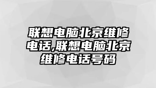 聯(lián)想電腦北京維修電話,聯(lián)想電腦北京維修電話號碼