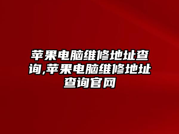 蘋果電腦維修地址查詢,蘋果電腦維修地址查詢官網