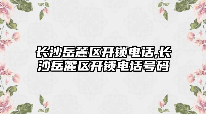 長沙岳麓區開鎖電話,長沙岳麓區開鎖電話號碼