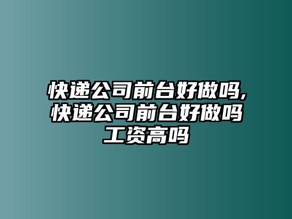 快遞公司前臺好做嗎,快遞公司前臺好做嗎工資高嗎