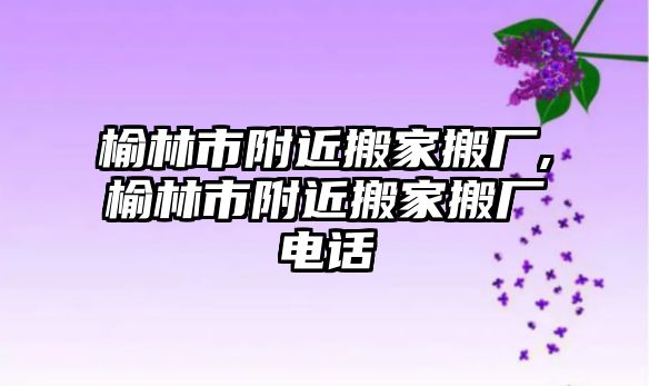 榆林市附近搬家搬廠,榆林市附近搬家搬廠電話