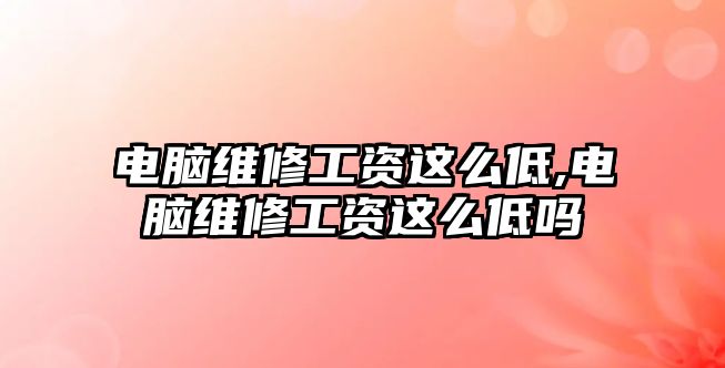 電腦維修工資這么低,電腦維修工資這么低嗎