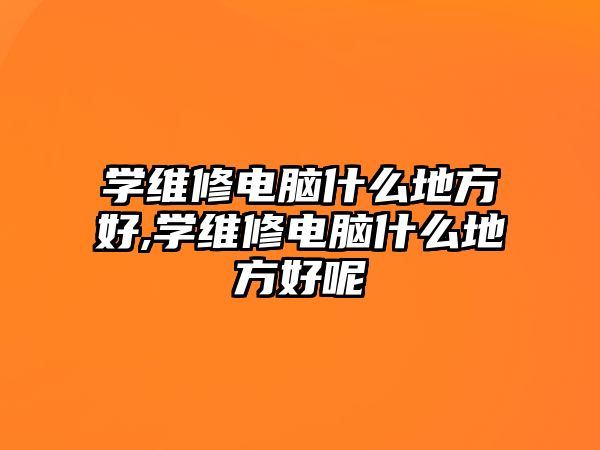 學(xué)維修電腦什么地方好,學(xué)維修電腦什么地方好呢