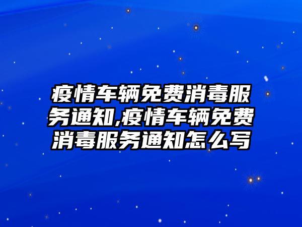 疫情車輛免費消毒服務通知,疫情車輛免費消毒服務通知怎么寫