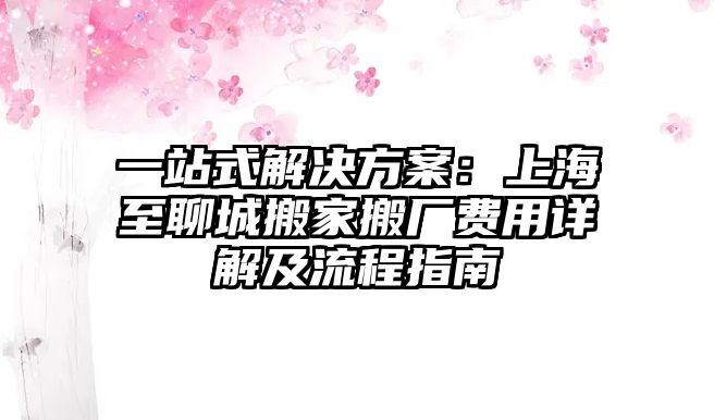 一站式解決方案：上海至聊城搬家搬廠費用詳解及流程指南