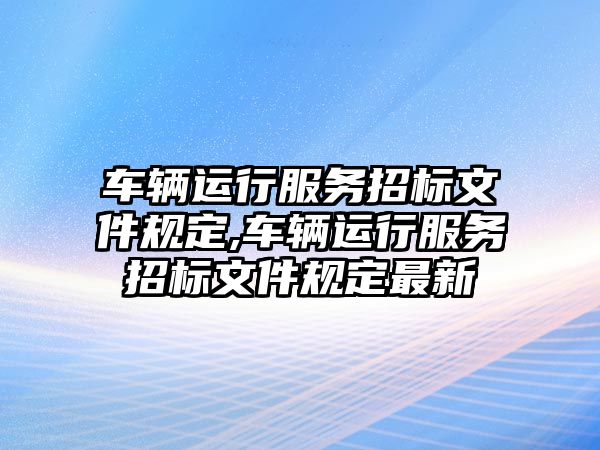 車輛運行服務招標文件規定,車輛運行服務招標文件規定最新