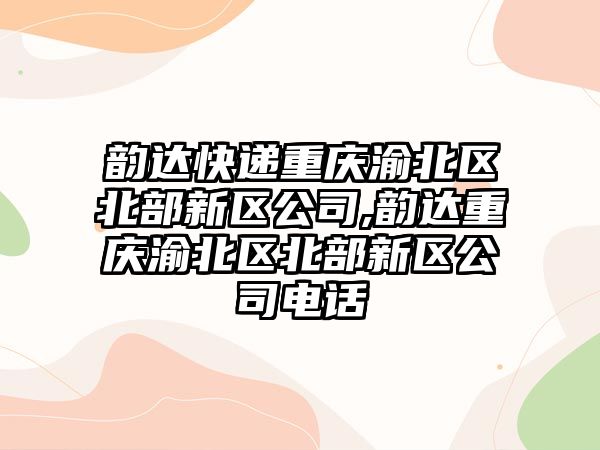 韻達快遞重慶渝北區北部新區公司,韻達重慶渝北區北部新區公司電話