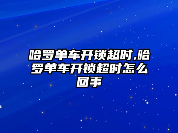 哈羅單車開鎖超時,哈羅單車開鎖超時怎么回事