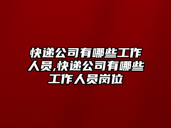 快遞公司有哪些工作人員,快遞公司有哪些工作人員崗位