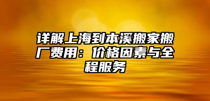 詳解上海到本溪搬家搬廠費用：價格因素與全程服務