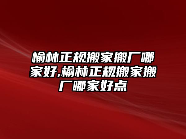 榆林正規搬家搬廠哪家好,榆林正規搬家搬廠哪家好點