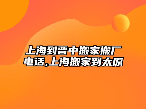 上海到晉中搬家搬廠電話,上海搬家到太原