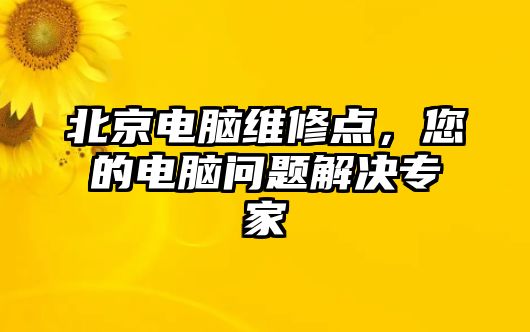 北京電腦維修點，您的電腦問題解決專家