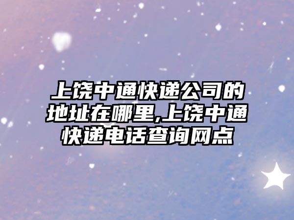 上饒中通快遞公司的地址在哪里,上饒中通快遞電話查詢網點