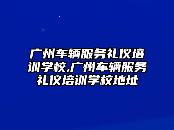 廣州車輛服務禮儀培訓學校,廣州車輛服務禮儀培訓學校地址