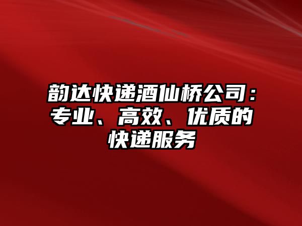 韻達快遞酒仙橋公司：專業(yè)、高效、優(yōu)質(zhì)的快遞服務(wù)