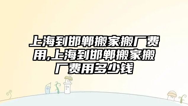 上海到邯鄲搬家搬廠費用,上海到邯鄲搬家搬廠費用多少錢