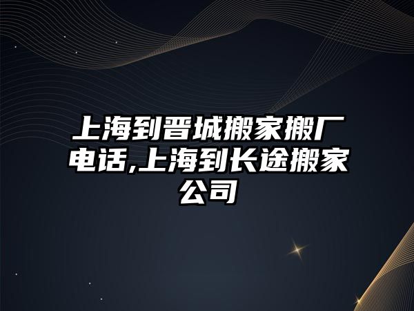 上海到晉城搬家搬廠電話,上海到長途搬家公司