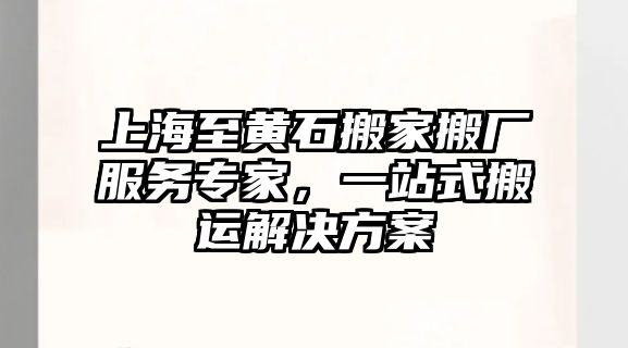 上海至黃石搬家搬廠服務專家，一站式搬運解決方案