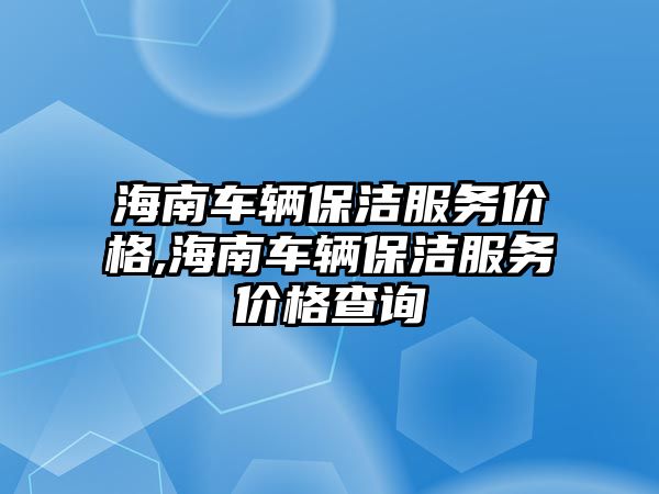 海南車輛保潔服務價格,海南車輛保潔服務價格查詢