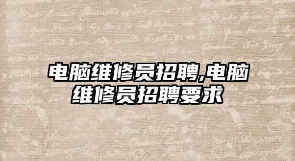 電腦維修員招聘,電腦維修員招聘要求