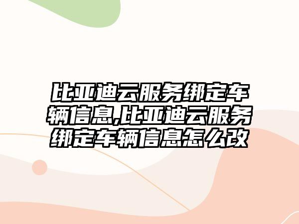 比亞迪云服務綁定車輛信息,比亞迪云服務綁定車輛信息怎么改