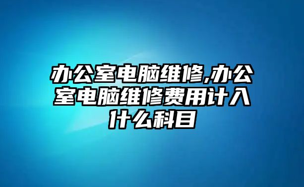 辦公室電腦維修,辦公室電腦維修費用計入什么科目