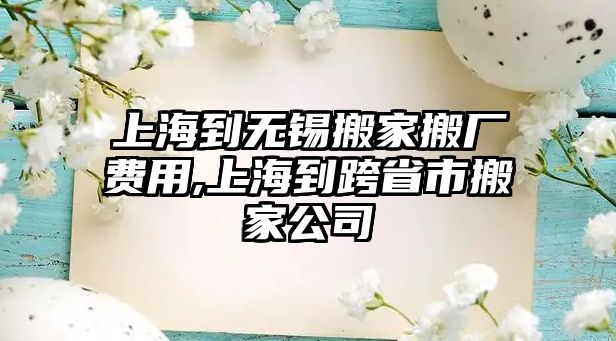 上海到無錫搬家搬廠費用,上海到跨省市搬家公司