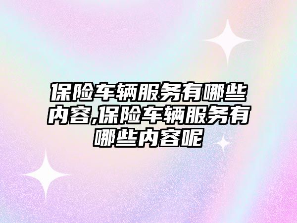 保險車輛服務有哪些內容,保險車輛服務有哪些內容呢