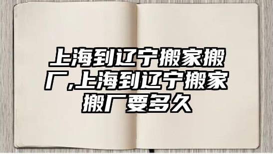 上海到遼寧搬家搬廠,上海到遼寧搬家搬廠要多久