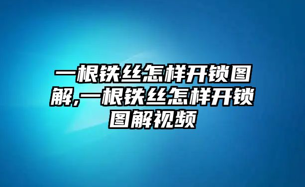 一根鐵絲怎樣開鎖圖解,一根鐵絲怎樣開鎖圖解視頻