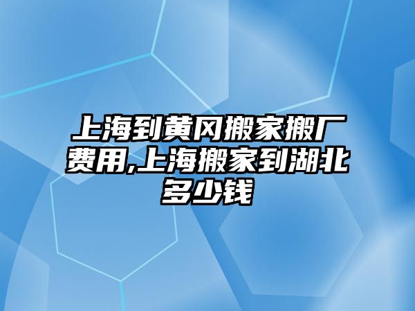 上海到黃岡搬家搬廠費(fèi)用,上海搬家到湖北多少錢(qián)