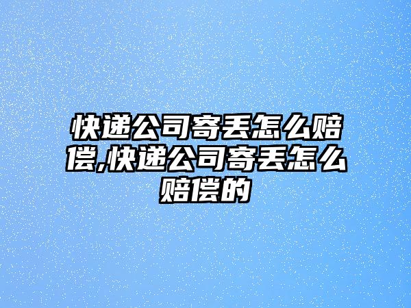 快遞公司寄丟怎么賠償,快遞公司寄丟怎么賠償的