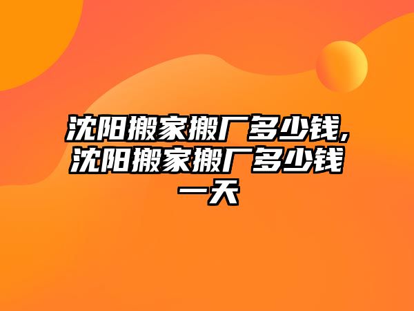 沈陽搬家搬廠多少錢,沈陽搬家搬廠多少錢一天