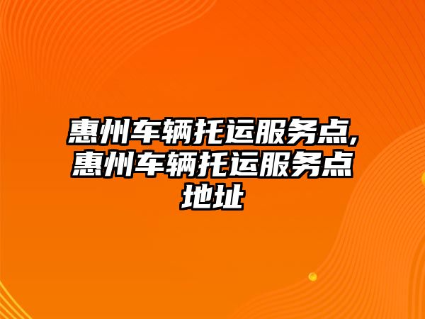 惠州車輛托運服務點,惠州車輛托運服務點地址