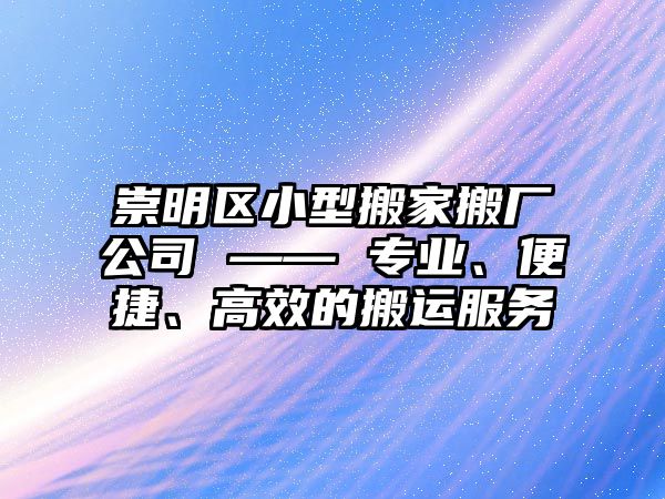 崇明區小型搬家搬廠公司 —— 專業、便捷、高效的搬運服務