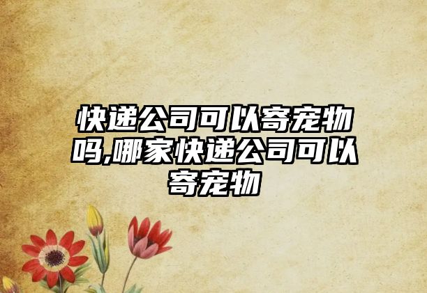 快遞公司可以寄寵物嗎,哪家快遞公司可以寄寵物