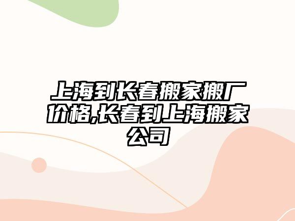 上海到長春搬家搬廠價格,長春到上海搬家公司