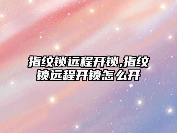 指紋鎖遠程開鎖,指紋鎖遠程開鎖怎么開