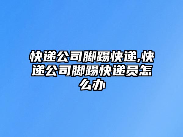 快遞公司腳踢快遞,快遞公司腳踢快遞員怎么辦