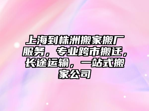 上海到株洲搬家搬廠服務(wù)，專業(yè)跨市搬遷，長途運輸，一站式搬家公司