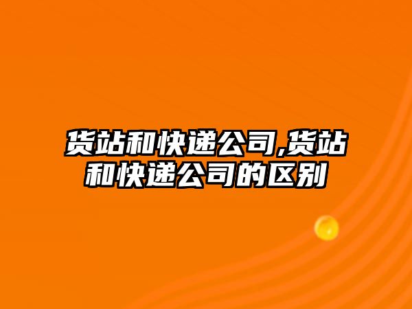 貨站和快遞公司,貨站和快遞公司的區別