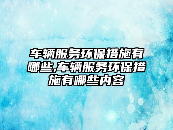 車輛服務環保措施有哪些,車輛服務環保措施有哪些內容