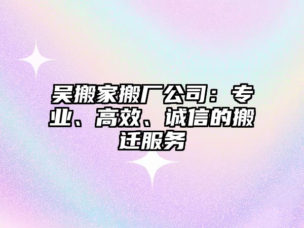 吳搬家搬廠公司：專業、高效、誠信的搬遷服務