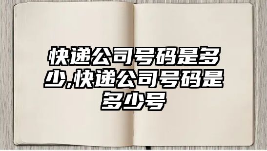 快遞公司號碼是多少,快遞公司號碼是多少號