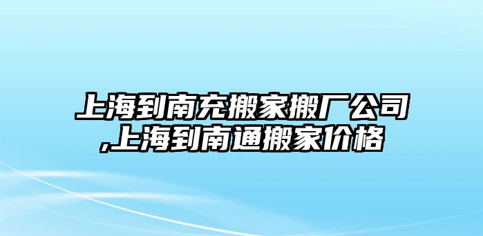 上海到南充搬家搬廠公司,上海到南通搬家價格